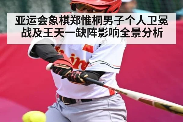亚运会象棋郑惟桐男子个人卫冕战及王天一缺阵影响全景分析