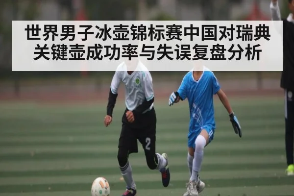 世界男子冰壶锦标赛中国对瑞典关键壶成功率与失误复盘分析