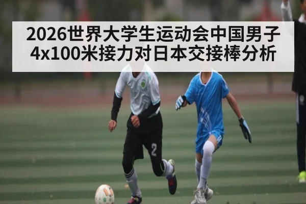 2026世界大学生运动会中国男子4x100米接力对日本交接棒分析