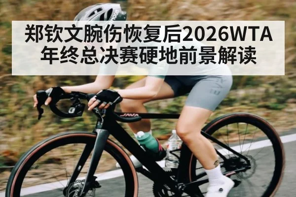 郑钦文腕伤恢复后2026WTA年终总决赛硬地前景解读