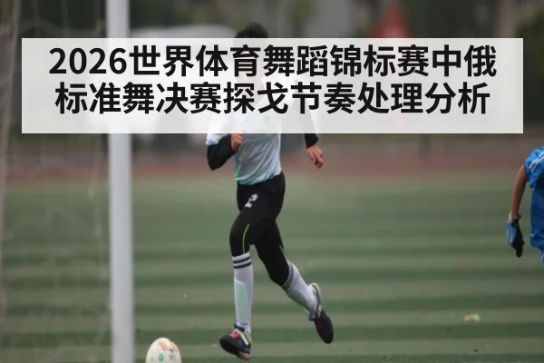 2026世界体育舞蹈锦标赛中俄标准舞决赛探戈节奏处理分析